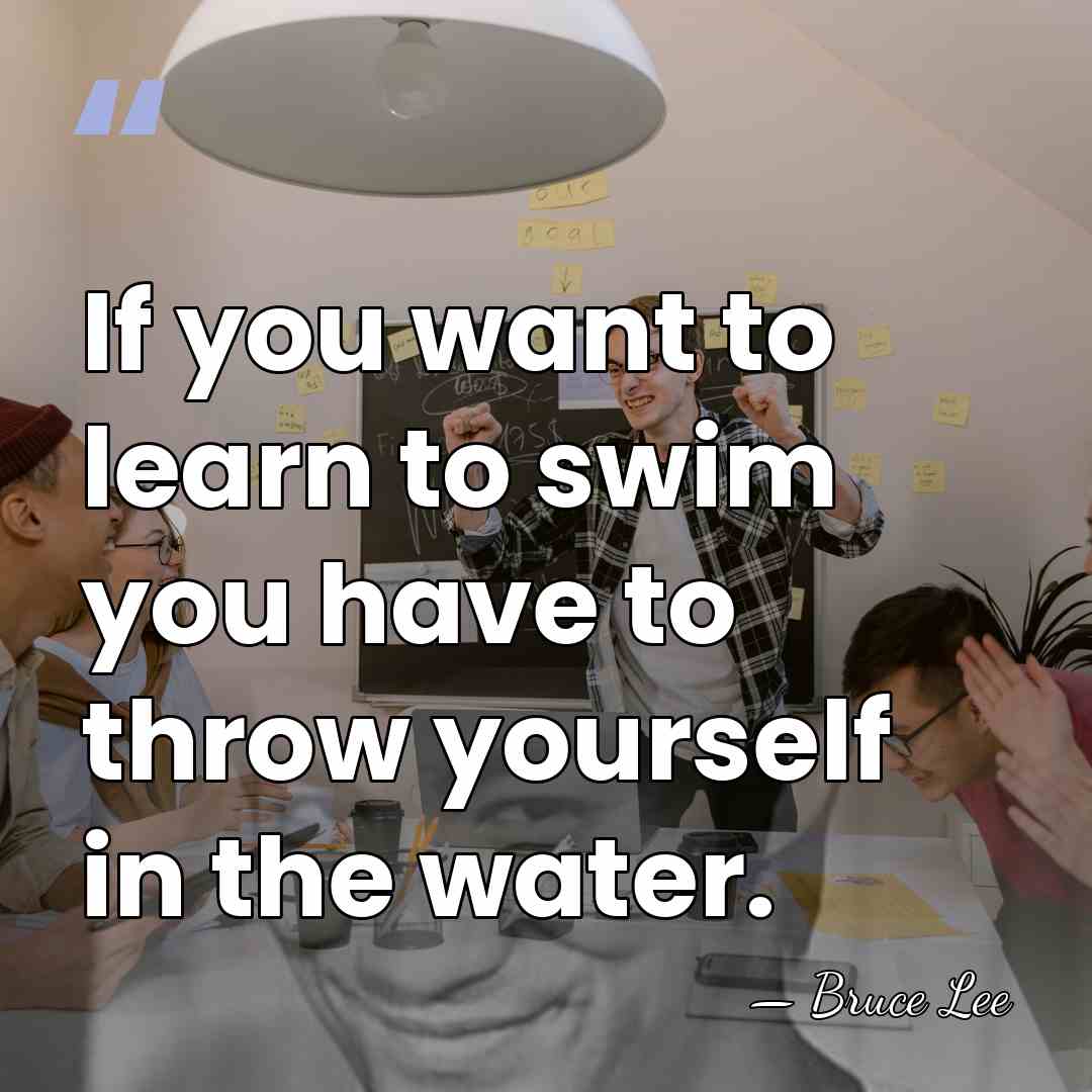 If you want to learn to swim you have to throw yourself&hellip; - Bruce Lee
