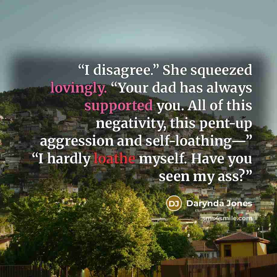 “I disagree.” She squeezed lovingly. “Your dad has always supported you. All of this negativity, this pent-up aggression and self-loathing—” “I hardly loathe myself. Have you seen my ass?” quote by Darynda Jones