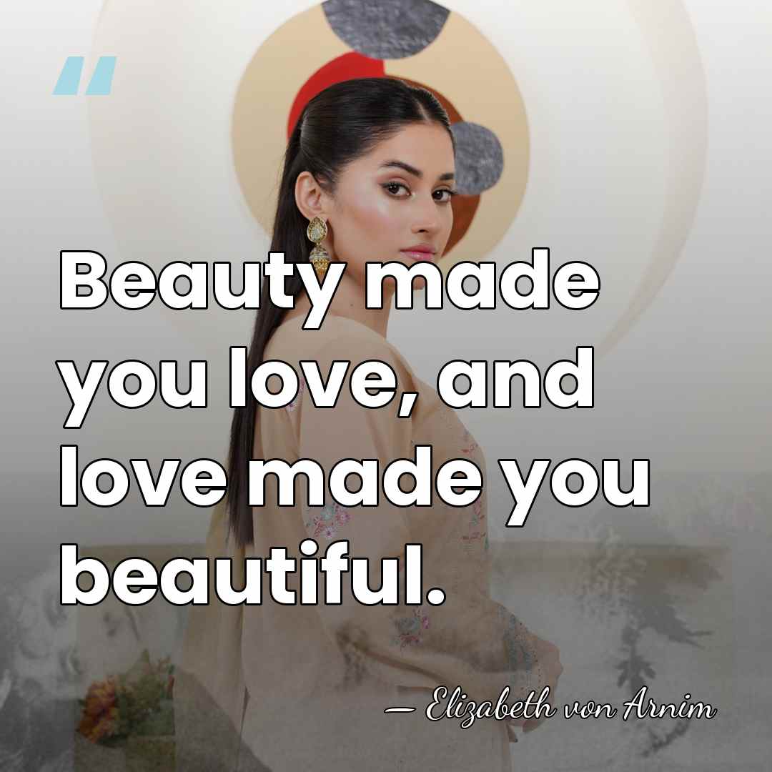 Beauty made you love, and love made you beautiful. - Elizabeth von Arnim