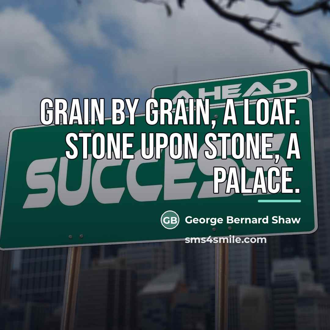 “Grain by grain, a loaf. Stone upon stone, a palace.…” quote by George Bernard Shaw