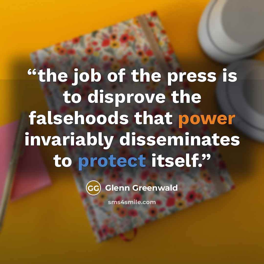 “the job of the press is to disprove the falsehoods that power invariably disseminates to protect itself.” quote by Glenn Greenwald