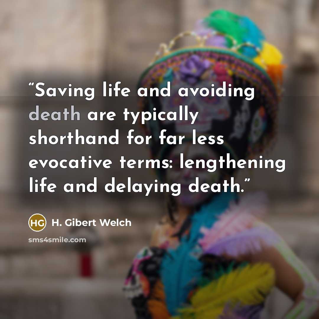 “Saving life and avoiding death are typically shorthand for far less evocative terms: lengthening life and delaying death.” quote by H. Gibert Welch