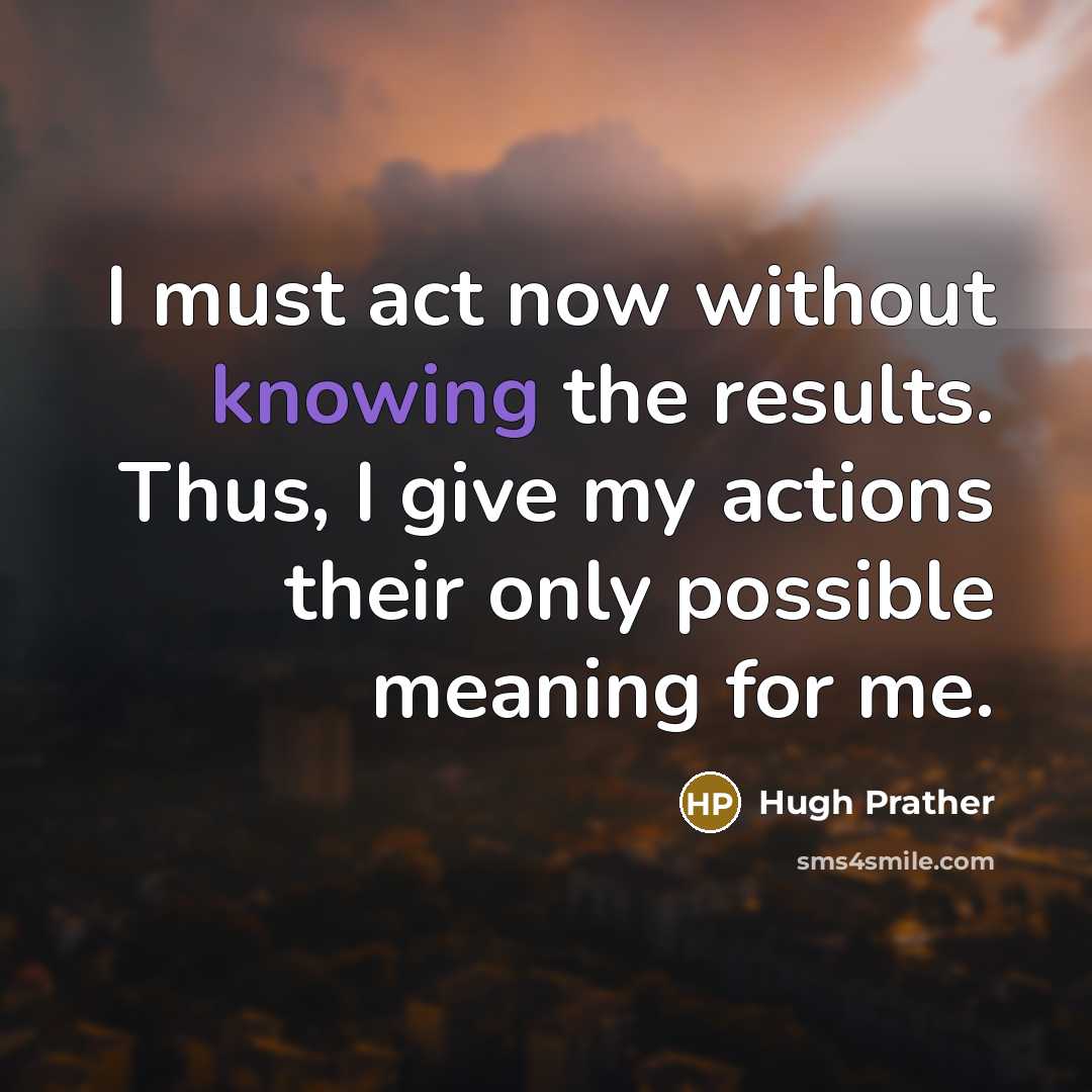 “I must act now without knowing the results. Thus, I give my actions their only possible meaning for me.” quote by Hugh Prather