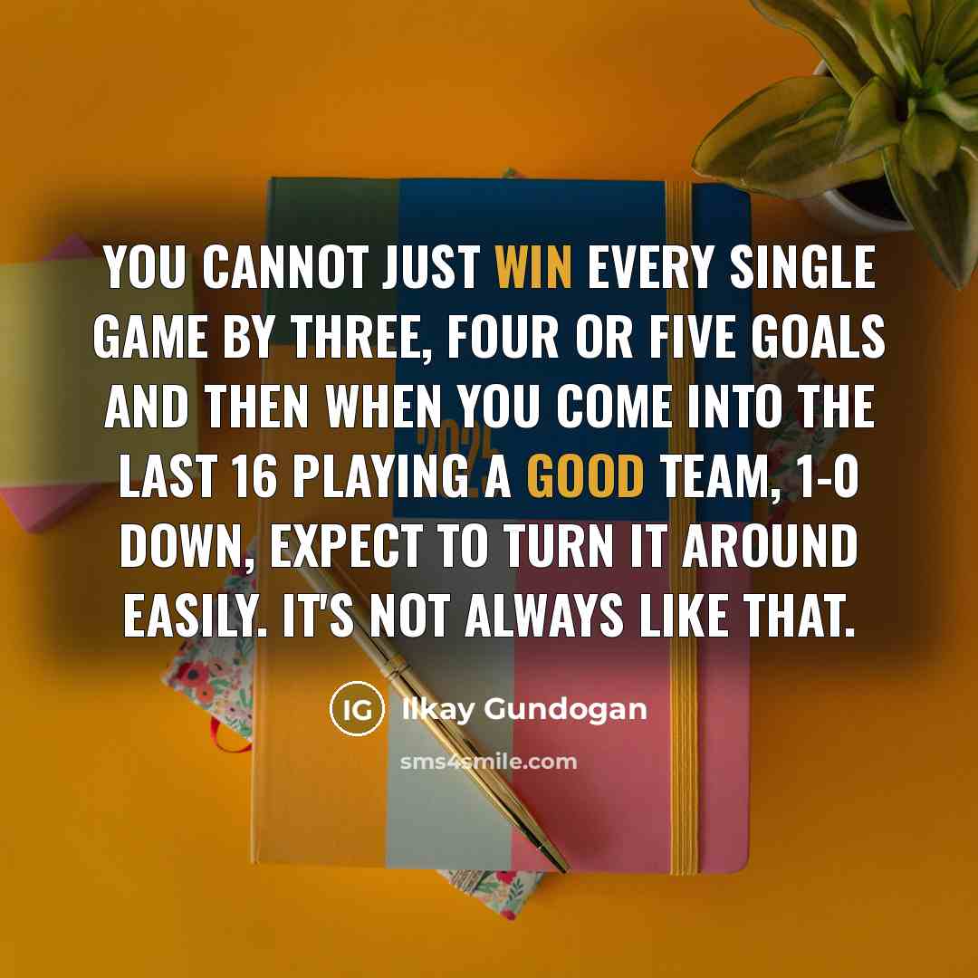 “You cannot just win every single game by three, four or five goals and then when you come into the last 16 playing a good team, 1-0 down, expect to turn it around easily. It's not always like that.” quote by Ilkay Gundogan