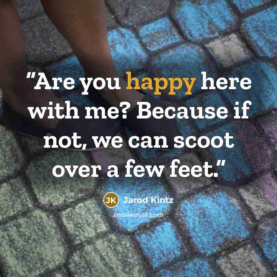 “Are you happy here with me? Because if not, we can scoot over a few feet.” quote by Jarod Kintz