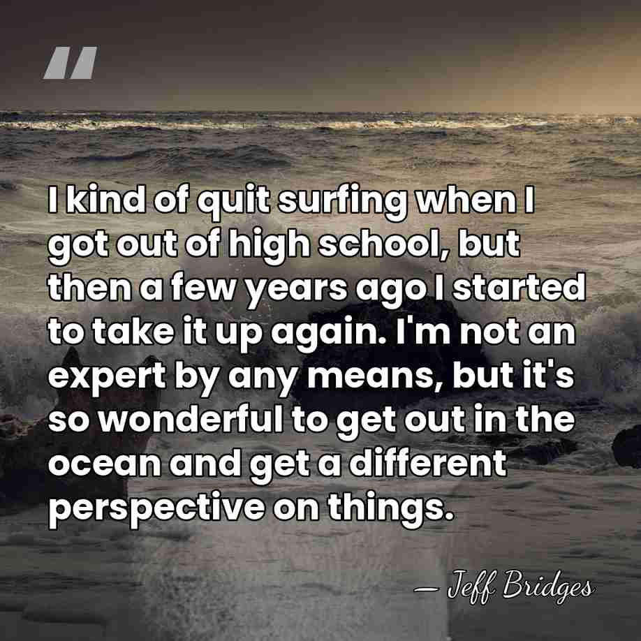 I kind of quit surfing when I got out of high school,&hellip; - Jeff Bridges