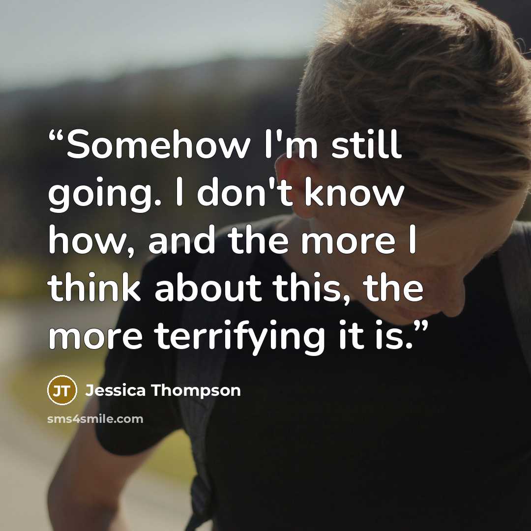 “Somehow I'm still going. I don't know how, and the more I think about this, the more terrifying it is.” quote by Jessica Thompson