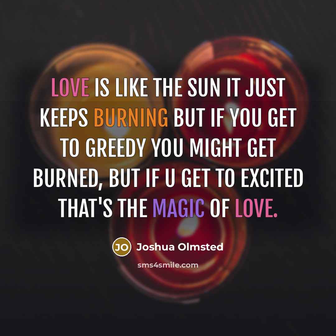 “Love is like the sun it just keeps burning but if you get to greedy you might get burned, but if u get to excited that's the magic of love.” quote by Joshua Olmsted