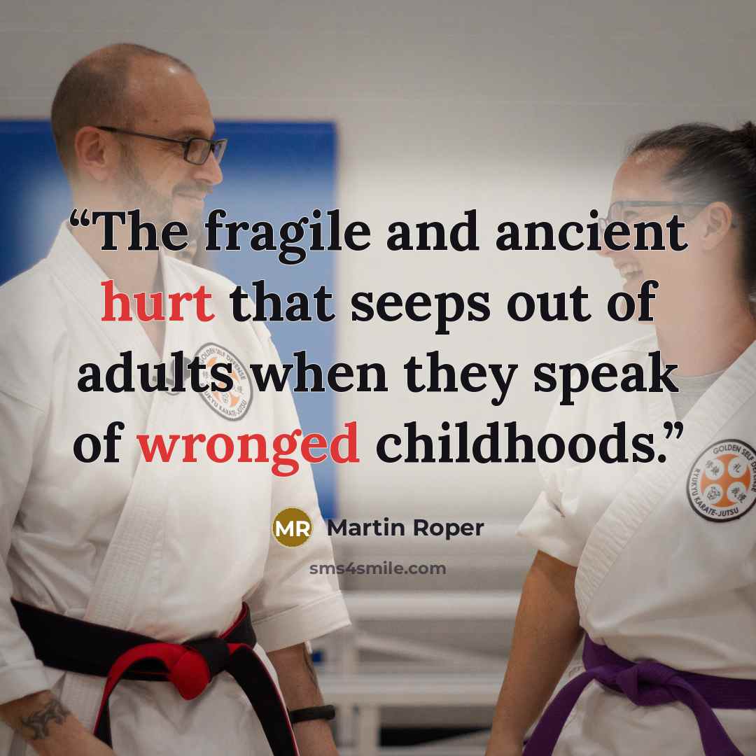 “The fragile and ancient hurt that seeps out of adults when they speak of wronged childhoods.” quote by Martin Roper