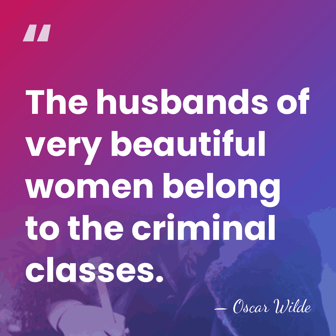 The husbands of very beautiful women belong to the criminal classes. - Oscar Wilde