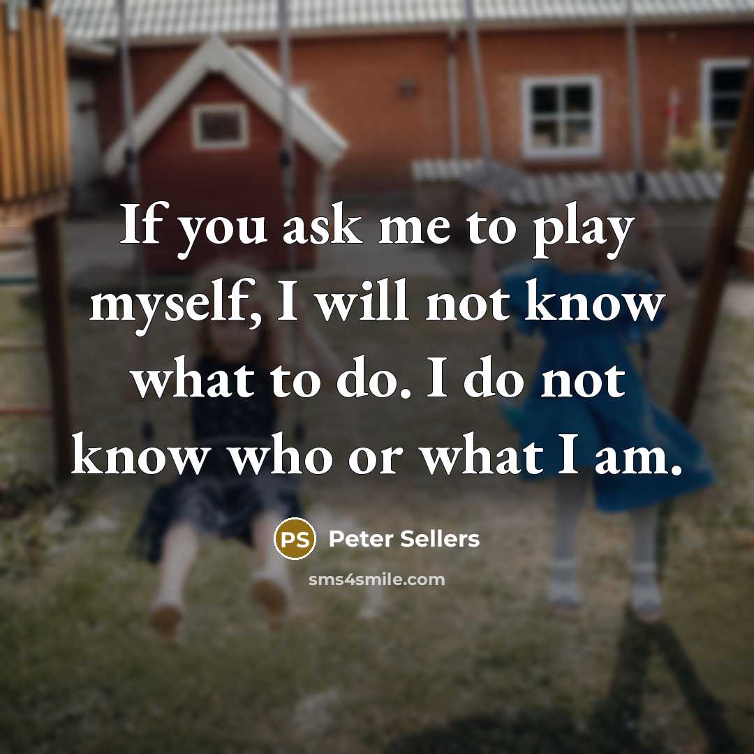 “If you ask me to play myself, I will not know what to do. I do not know who or what I am.” quote by Peter Sellers
