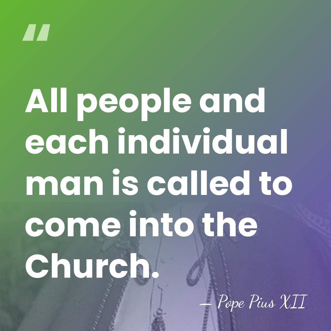 All people and each individual man is called to come into the&hellip; - Pope Pius XII