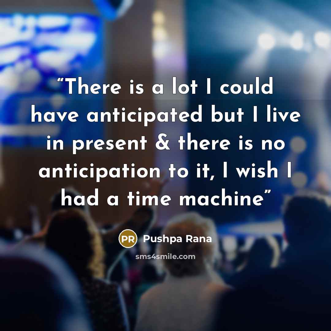 “There is a lot I could have anticipated but I live in present & there is no anticipation to it, I wish I had a time machine” quote by Pushpa Rana