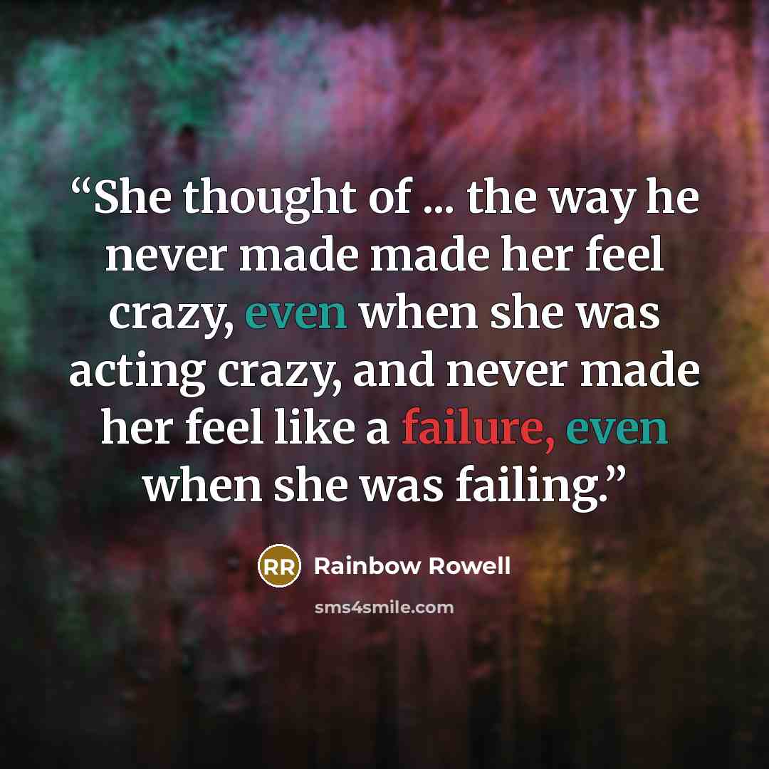 “She thought of ... the way he never made made her feel crazy, even when she was acting crazy, and never made her feel like a failure, even when she was failing.” quote by Rainbow Rowell