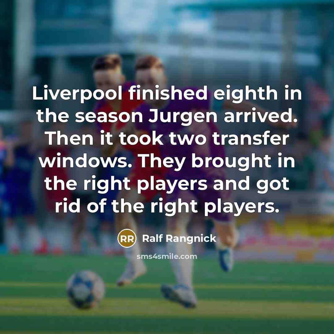 “Liverpool finished eighth in the season Jurgen arrived. Then it took two transfer windows. They brought in the right players and got rid of the right players.” quote by Ralf Rangnick