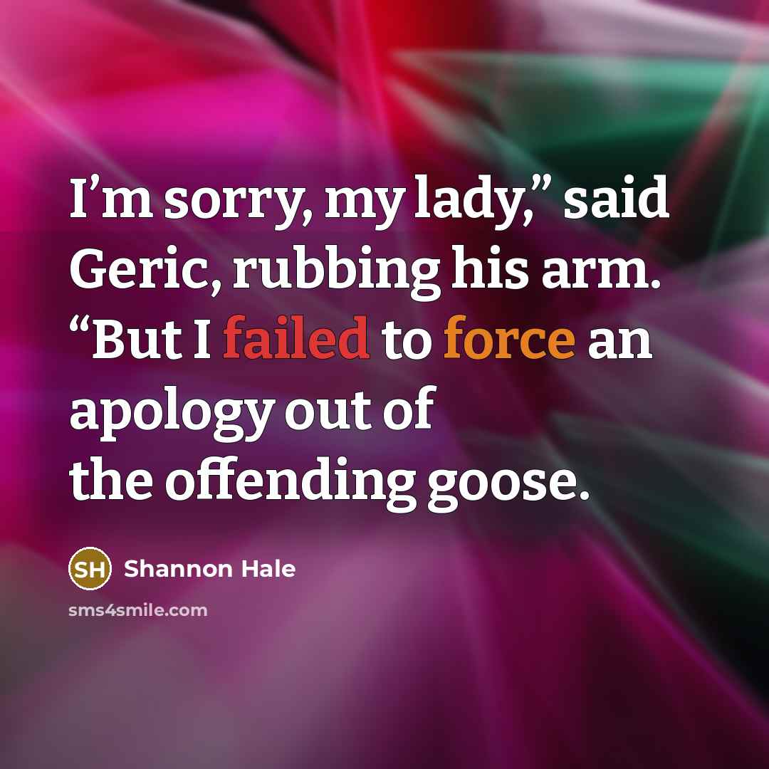 “I’m sorry, my lady,” said Geric, rubbing his arm. “But…” quote by Shannon Hale
