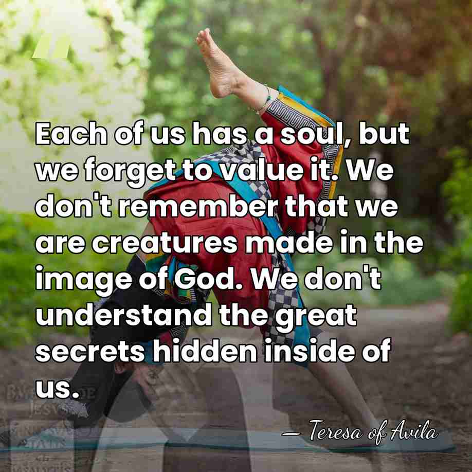 Each of us has a soul, but we forget to value it.&hellip; - Teresa of Avila