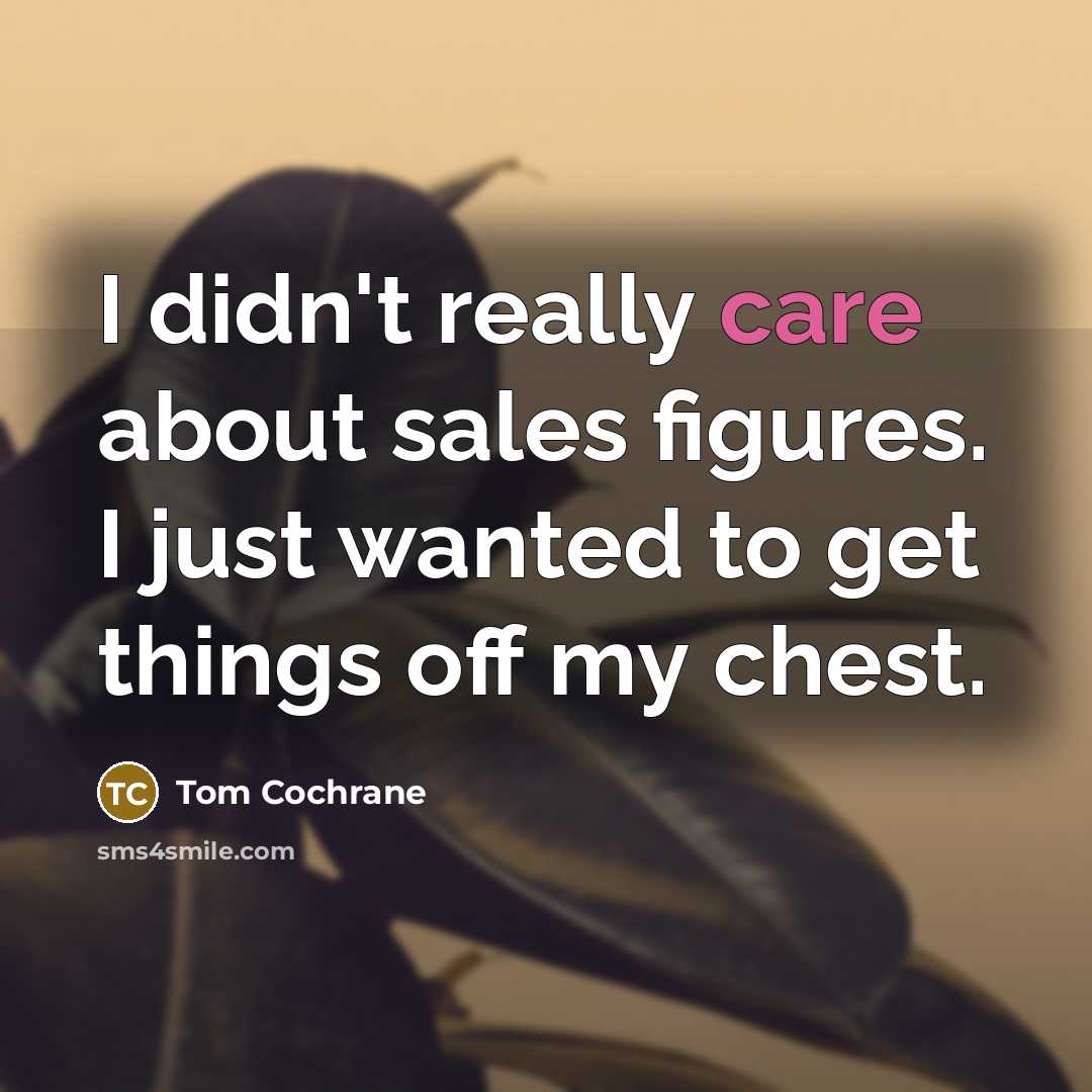 “I didn't really care about sales figures. I just wanted to get things off my chest.” quote by Tom Cochrane