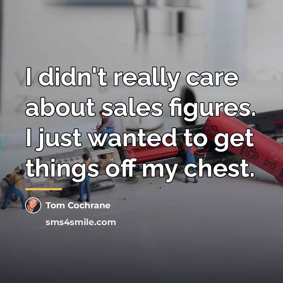 “I didn't really care about sales figures. I just wanted…” quote by Tom Cochrane