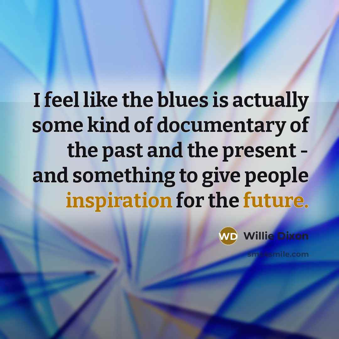 “I feel like the blues is actually some kind of documentary of the past and the present - and something to give people inspiration for the future.” quote by Willie Dixon