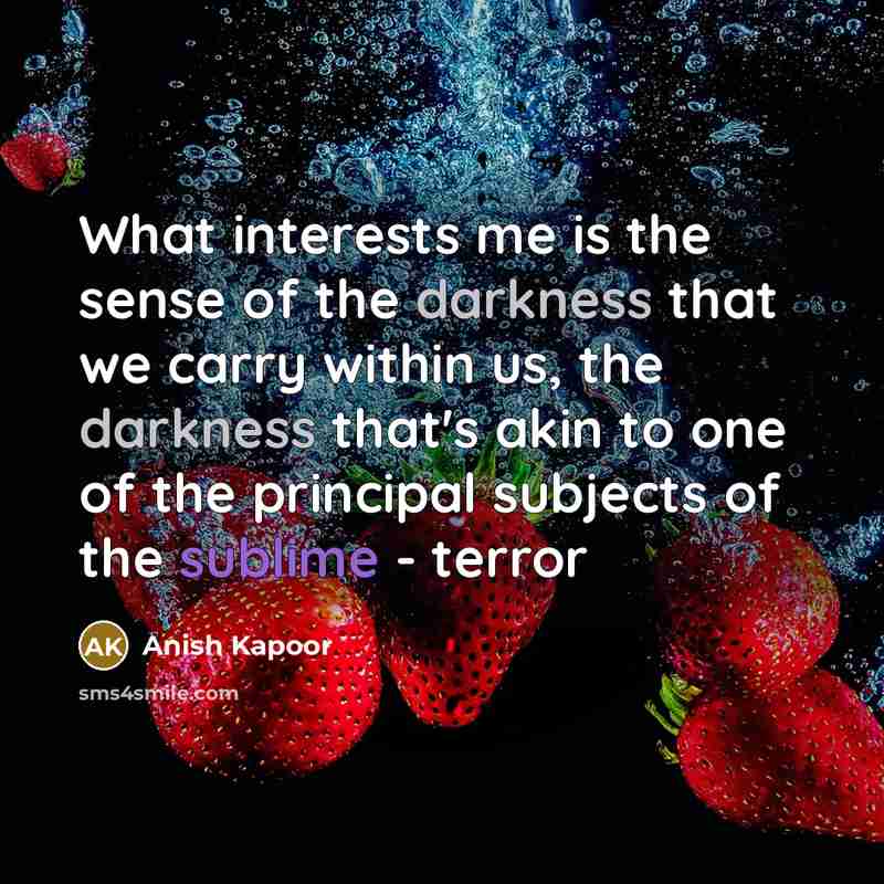 “What interests me is the sense of the darkness that…” quote by Anish Kapoor