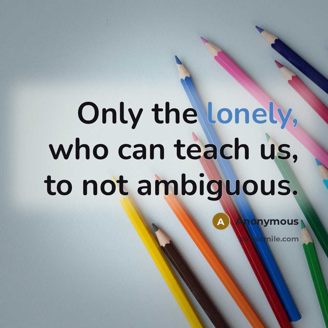 “Only the lonely, who can teach us, to not ambiguous.” quote by Anonymous