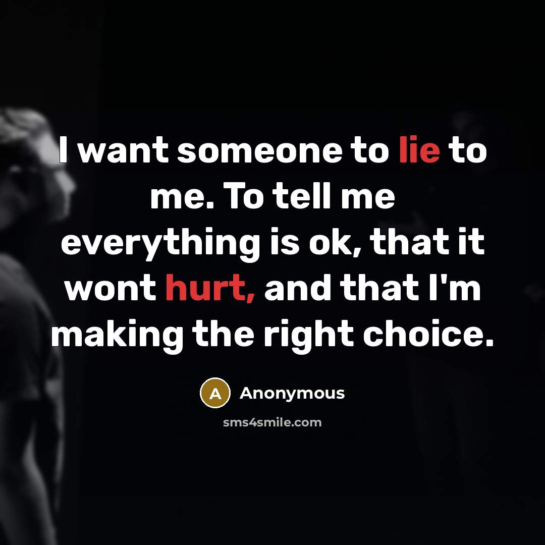 “I want someone to lie to me. To tell me everything is ok, that it wont hurt, and that I'm making the right choice.” quote by Anonymous