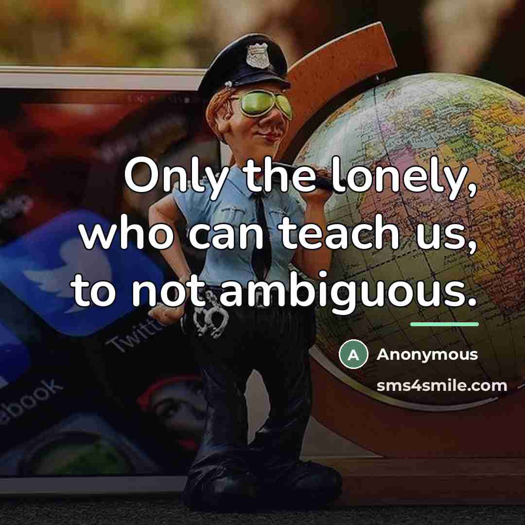 “Only the lonely, who can teach us, to not ambiguous.…” quote by Anonymous