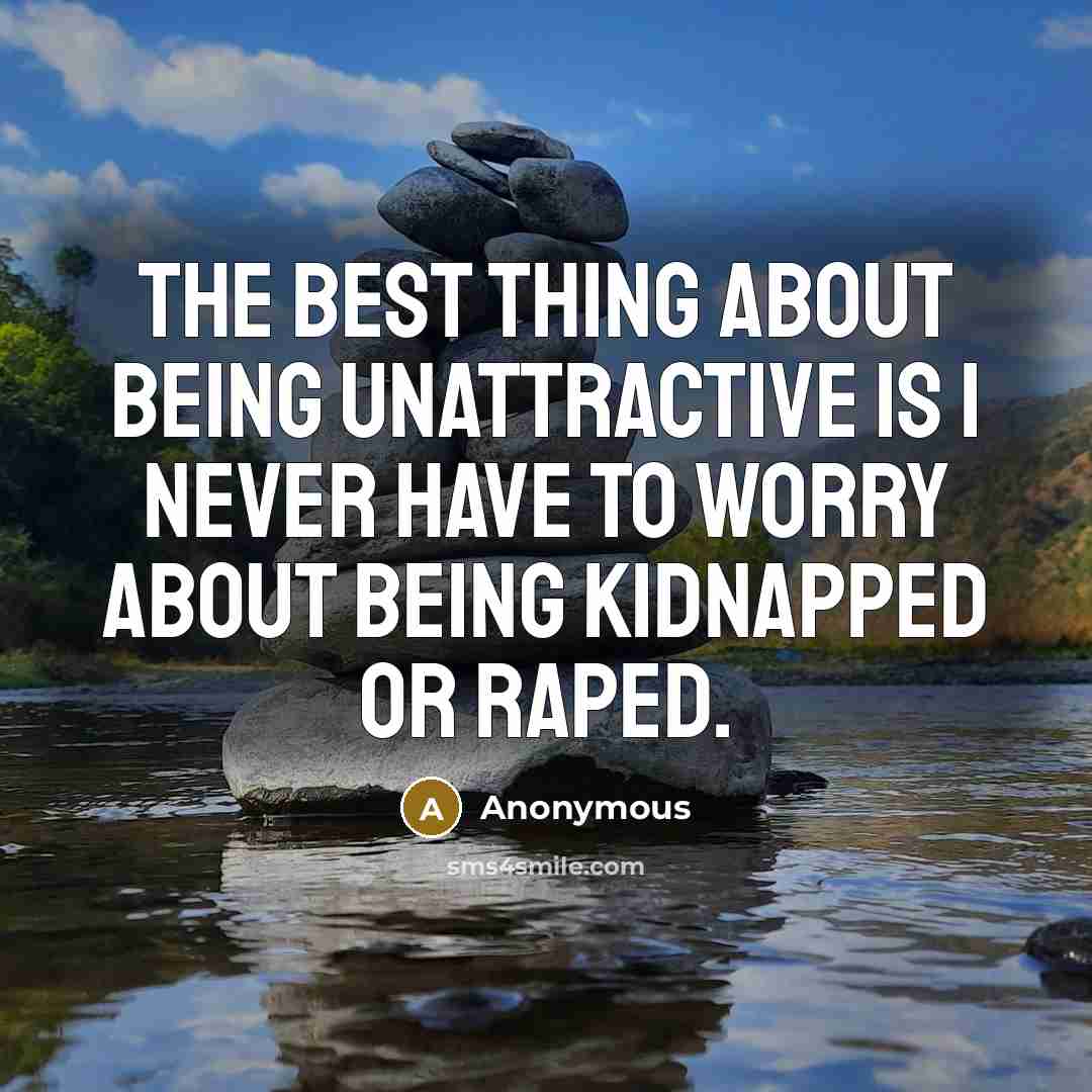 “The best thing about being unattractive is I never have to worry about being kidnapped or raped.” quote by Anonymous