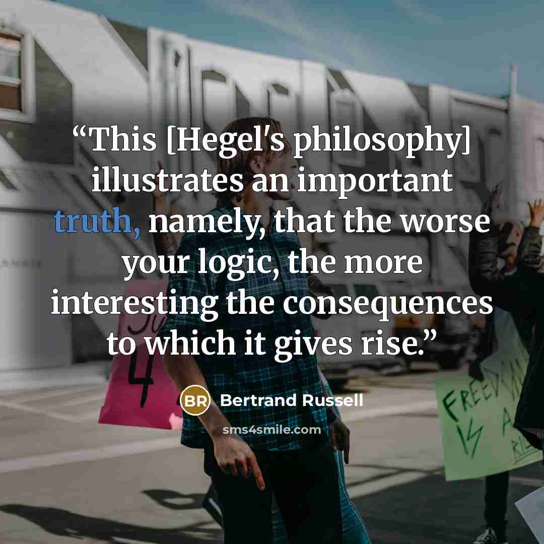 “This [Hegel's philosophy] illustrates an important truth, namely, that the worse your logic, the more interesting the consequences to which it gives rise.” quote by Bertrand Russell