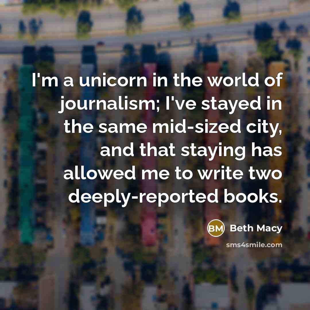“I'm a unicorn in the world of journalism; I've stayed…” quote by Beth Macy
