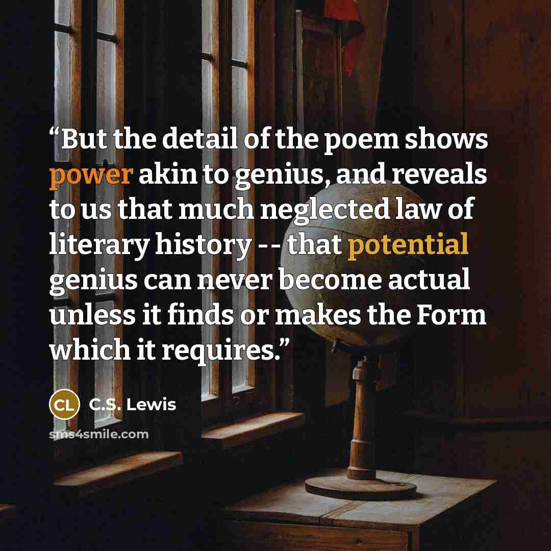 “But the detail of the poem shows power akin to genius, and reveals to us that much neglected law of literary history -- that potential genius can never become actual unless it finds or makes the Form which it requires.” quote by C.S. Lewis