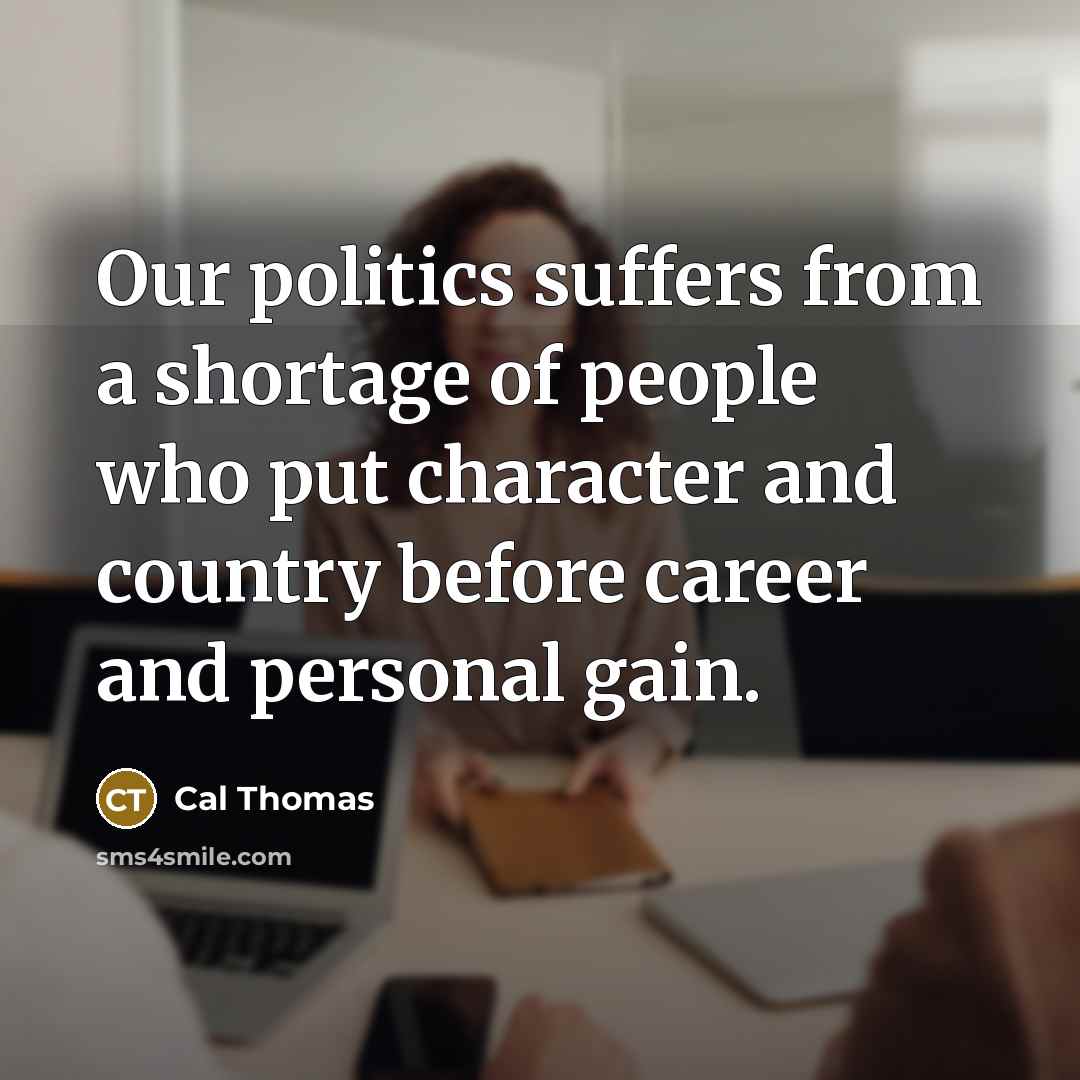 “Our politics suffers from a shortage of people who put…” quote by Cal Thomas