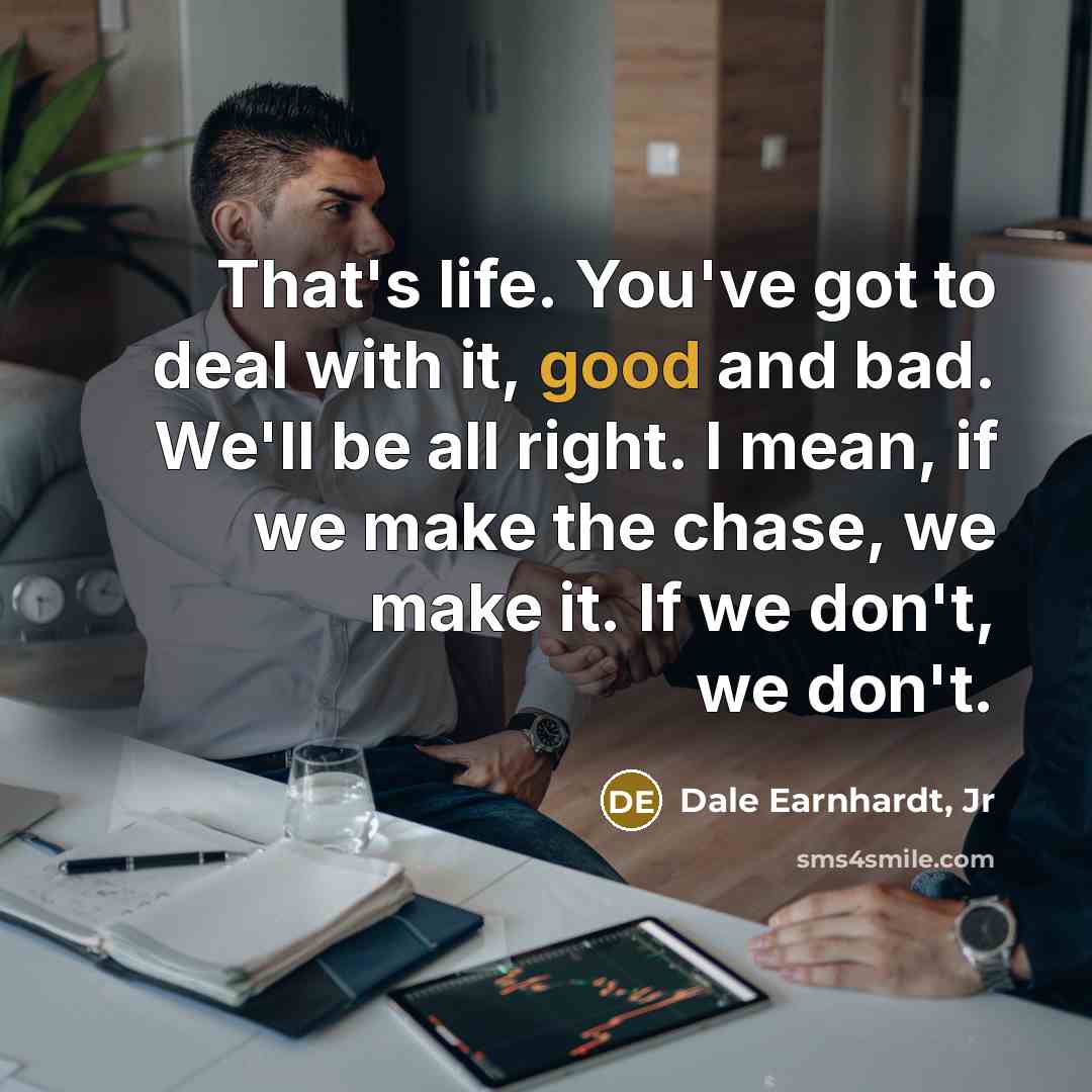 “That's life. You've got to deal with it, good and bad. We'll be all right. I mean, if we make the chase, we make it. If we don't, we don't.” quote by Dale Earnhardt, Jr