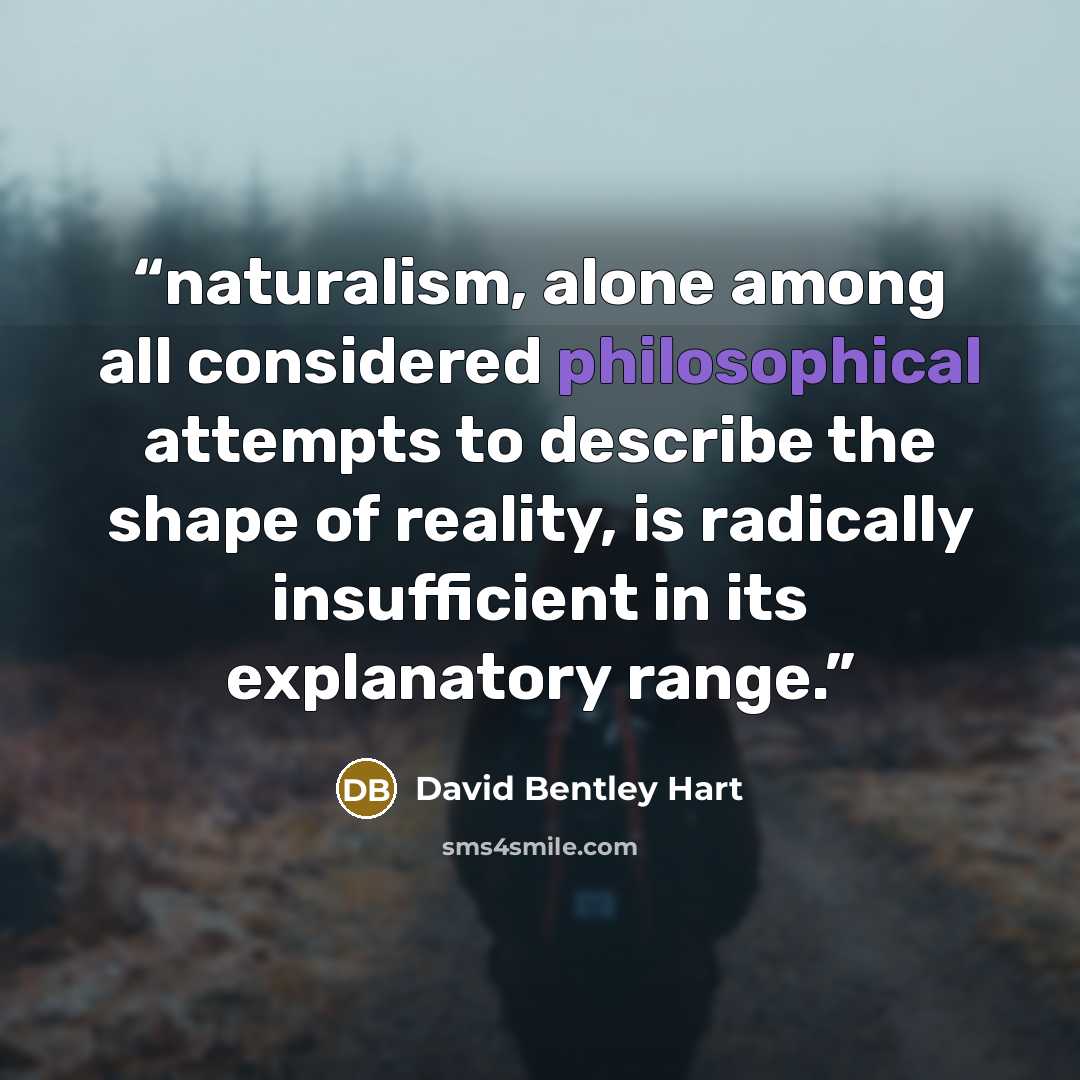 “naturalism, alone among all considered philosophical attempts to describe the shape of reality, is radically insufficient in its explanatory range.” quote by David Bentley Hart