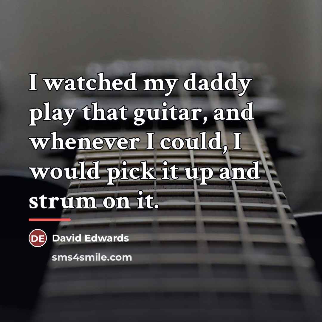 “I watched my daddy play that guitar, and whenever I…” quote by David Edwards