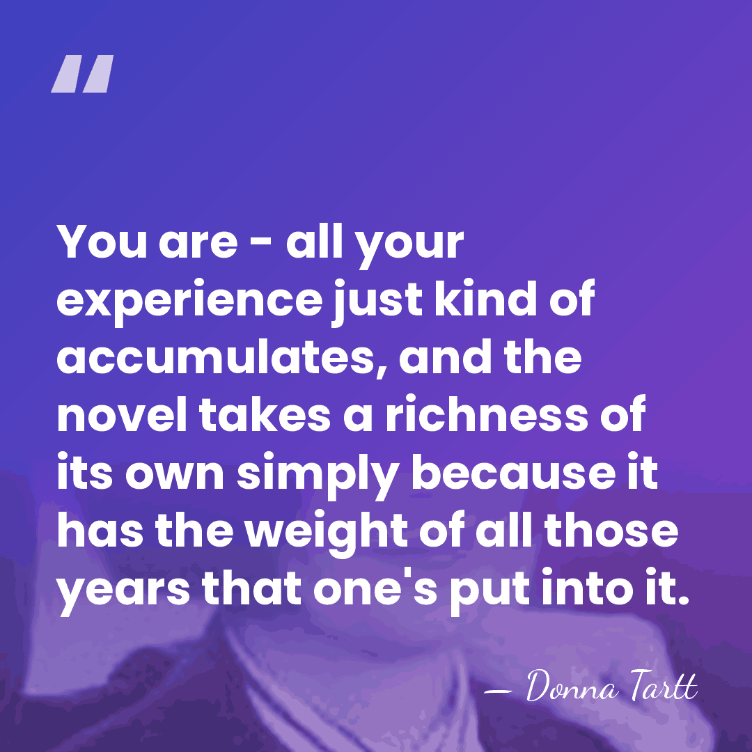 You are - all your experience just kind of accumulates, and the&hellip; - Donna Tartt