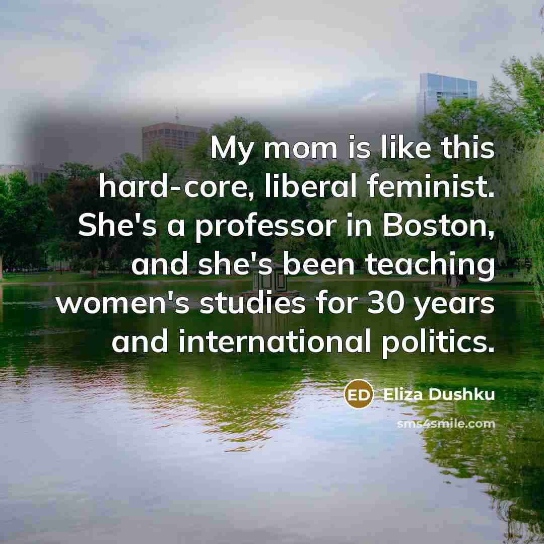 “My mom is like this hard-core, liberal feminist. She's a…” quote by Eliza Dushku