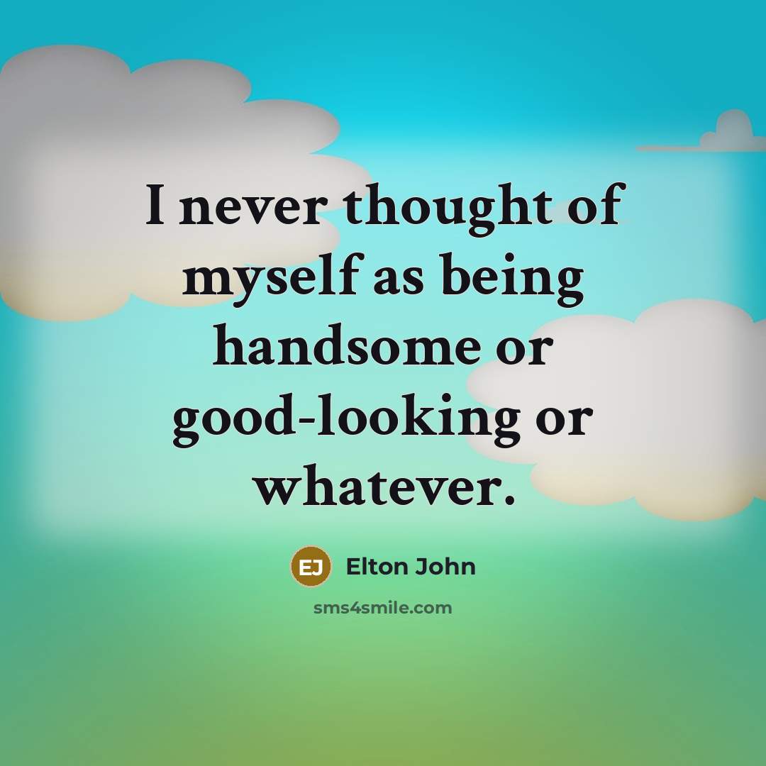 “I never thought of myself as being handsome or good-looking or whatever.” quote by Elton John