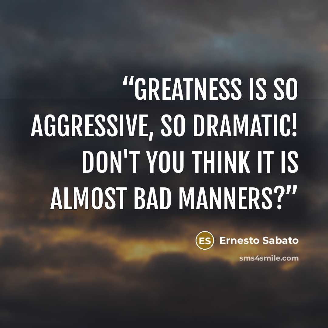 “Greatness is so aggressive, so dramatic! Don't you think it is almost bad manners?” quote by Ernesto Sábato