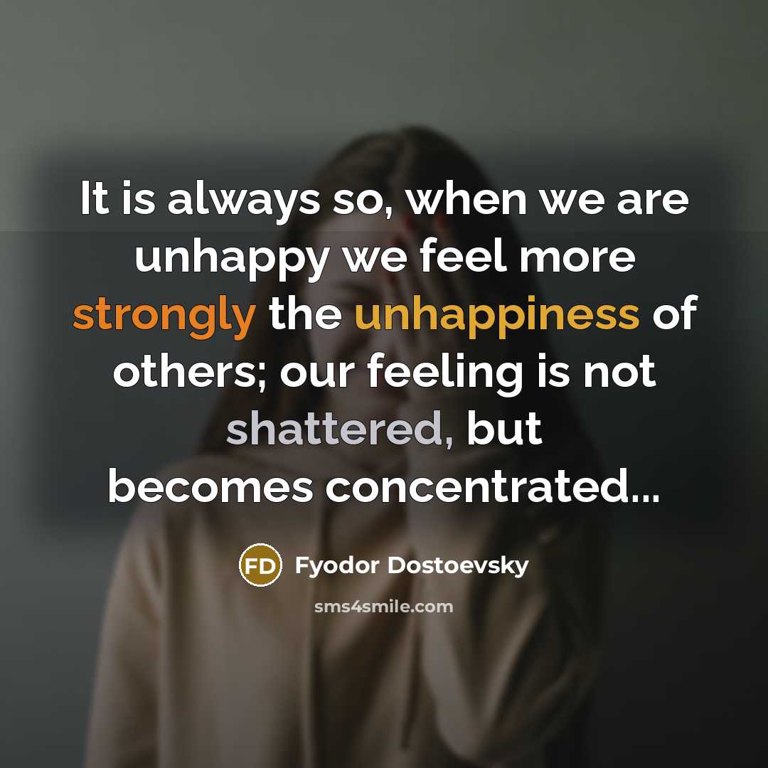 “It is always so, when we are unhappy we feel more strongly the unhappiness of others; our feeling is not shattered, but becomes concentrated...” quote by Fyodor Dostoevsky