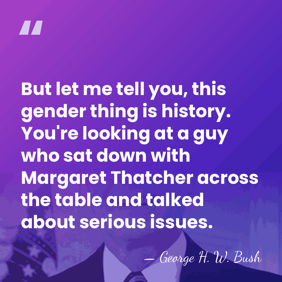 But let me tell you, this gender thing is history. You're looking&hellip; - George H. W. Bush