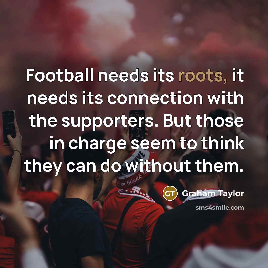 “Football needs its roots, it needs its connection with the…” quote by Graham Taylor