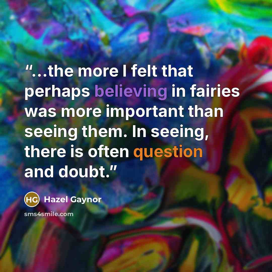 “...the more I felt that perhaps believing in fairies was more important than seeing them. In seeing, there is often question and doubt.” quote by Hazel Gaynor