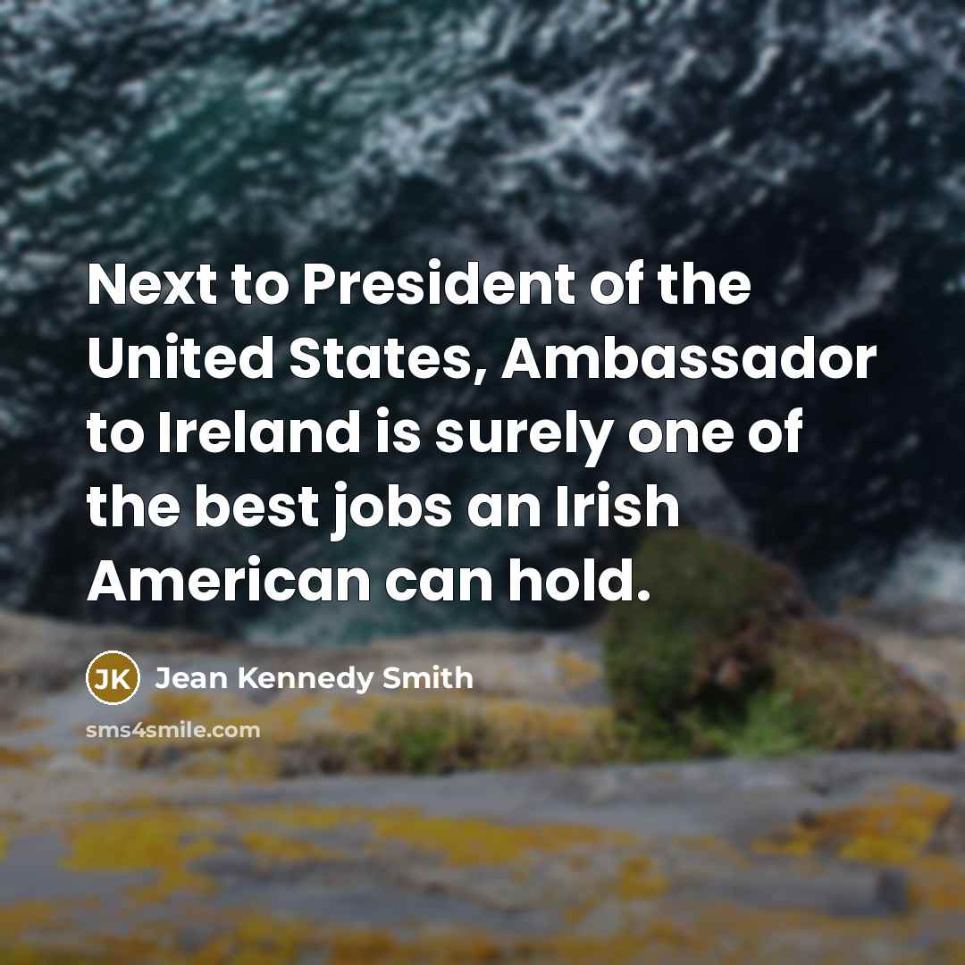 “Next to President of the United States, Ambassador to Ireland is surely one of the best jobs an Irish American can hold.” quote by Jean Kennedy Smith