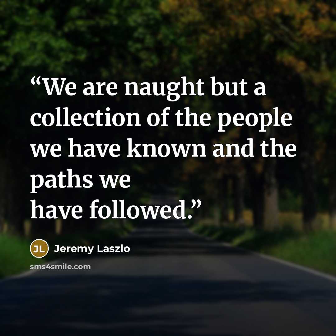 “We are naught but a collection of the people we have known and the paths we have followed.” quote by Jeremy Laszlo