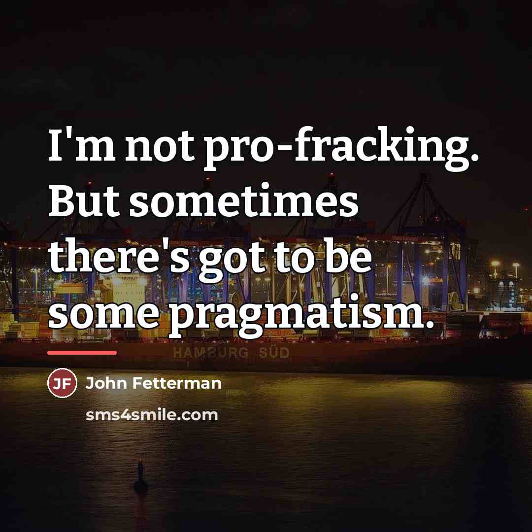 “I'm not pro-fracking. But sometimes there's got to be some…” quote by John Fetterman