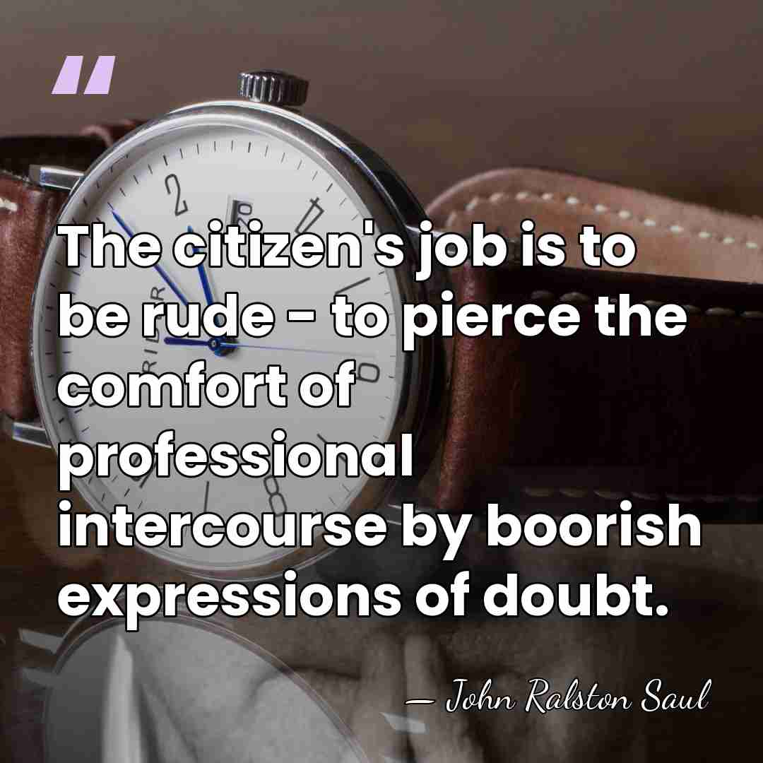The citizen's job is to be rude - to pierce the comfort&hellip; - John Ralston Saul