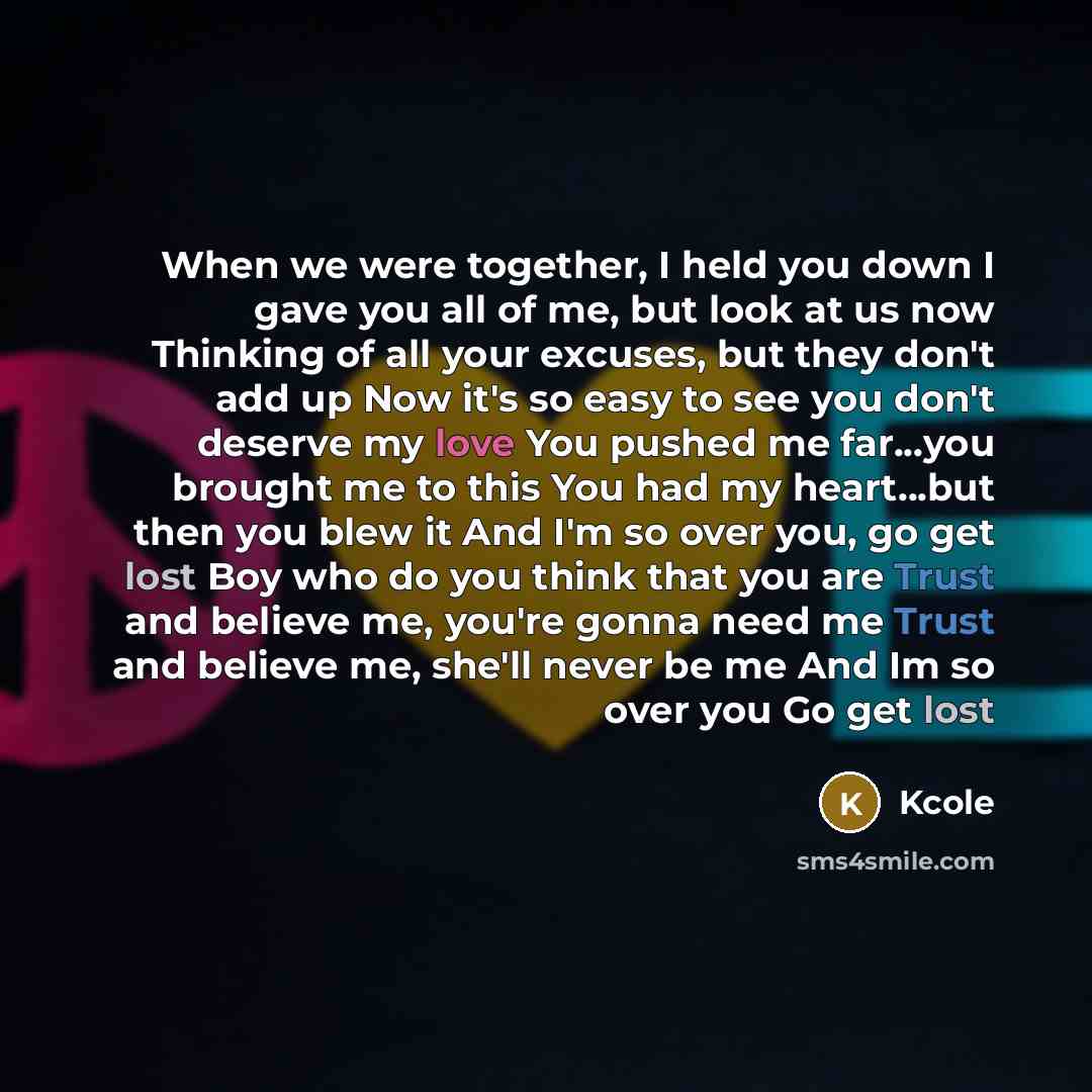 “When we were together, I held you down I gave you all of me, but look at us now Thinking of all your excuses, but they don't add up Now it's so easy to see you don't deserve my love You pushed me far...you brought me to this You had my heart...but then you blew it And I'm so over you, go get lost…” quote by Kcole