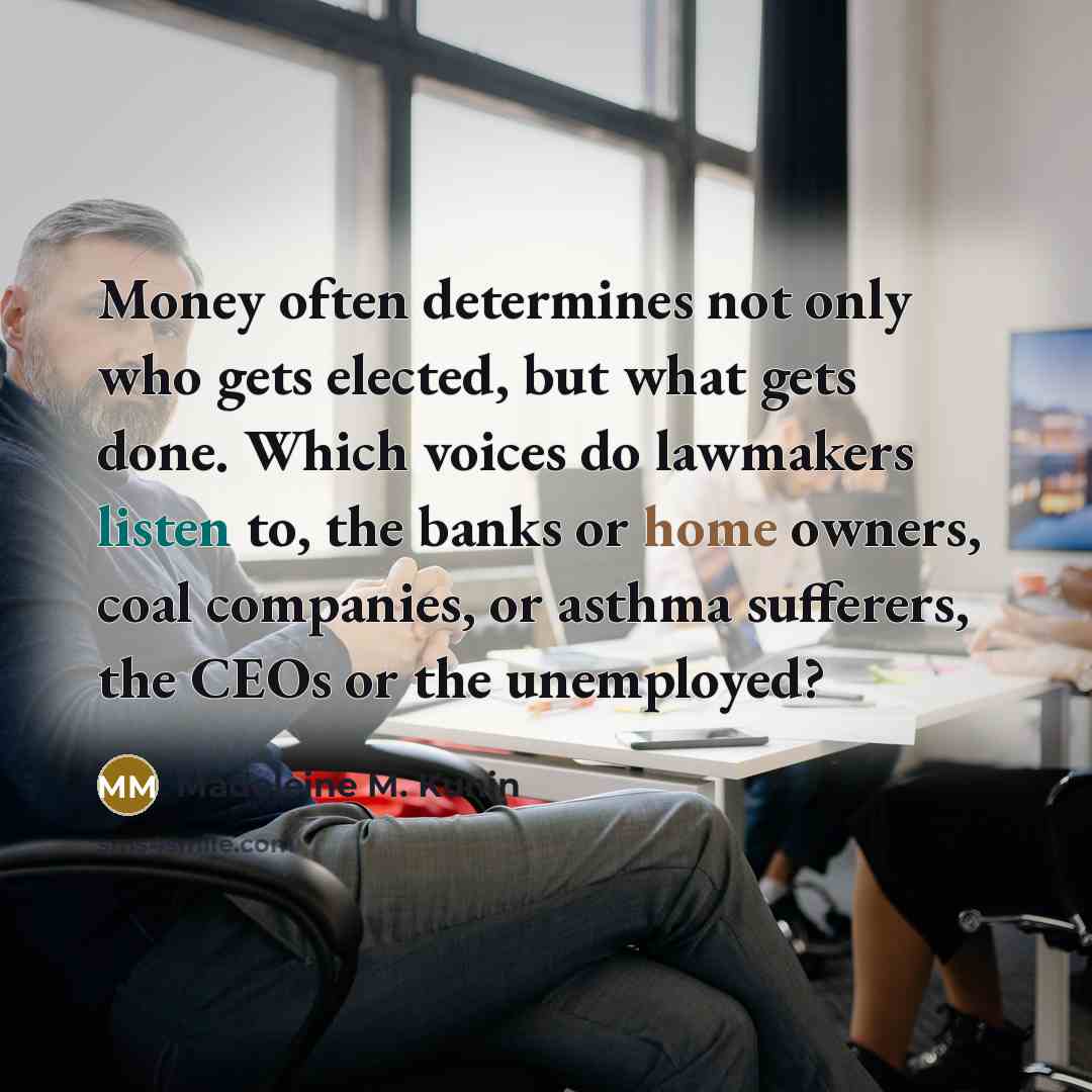 “Money often determines not only who gets elected, but what…” quote by Madeleine M. Kunin